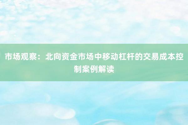 市场观察：北向资金市场中移动杠杆的交易成本控制案例解读
