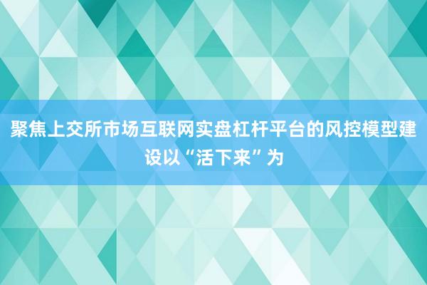 聚焦上交所市场互联网实盘杠杆平台的风控模型建设以“活下来”为
