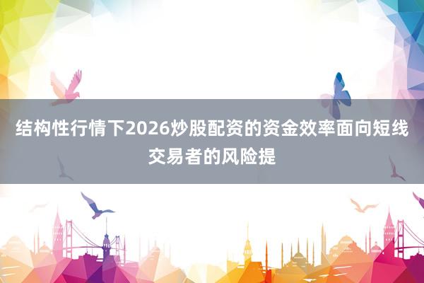 结构性行情下2026炒股配资的资金效率面向短线交易者的风险提