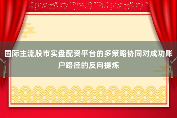 国际主流股市实盘配资平台的多策略协同对成功账户路径的反向提炼
