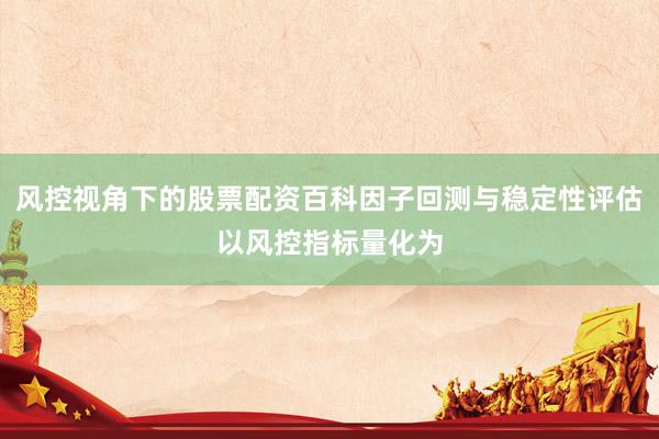 风控视角下的股票配资百科因子回测与稳定性评估以风控指标量化为
