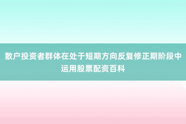 散户投资者群体在处于短期方向反复修正期阶段中运用股票配资百科