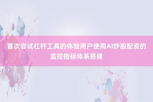 首次尝试杠杆工具的体验用户使用AI炒股配资的监控指标体系搭建