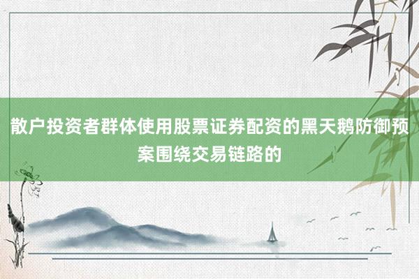 散户投资者群体使用股票证券配资的黑天鹅防御预案围绕交易链路的