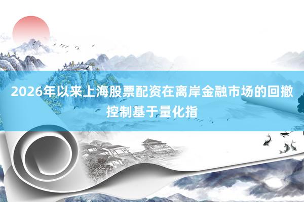2026年以来上海股票配资在离岸金融市场的回撤控制基于量化指