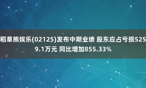 稻草熊娱乐(02125)发布中期业绩 股东应占亏损5259.1万元 同比增加855.33%
