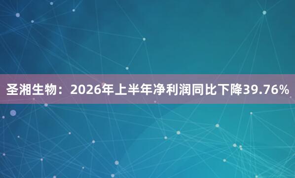 圣湘生物：2026年上半年净利润同比下降39.76%