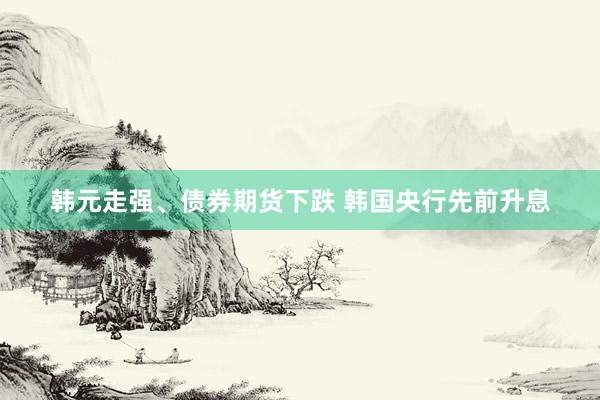 韩元走强、债券期货下跌 韩国央行先前升息