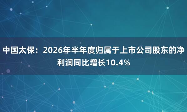 中国太保：2026年半年度归属于上市公司股东的净利润同比增长10.4%