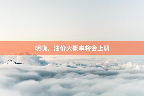 明晚，油价大概率将会上调