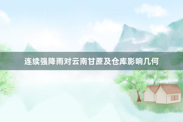连续强降雨对云南甘蔗及仓库影响几何