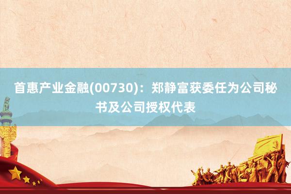 首惠产业金融(00730)：郑静富获委任为公司秘书及公司授权代表