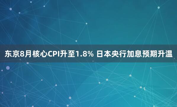 东京8月核心CPI升至1.8% 日本央行加息预期升温