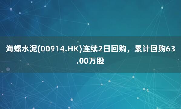 海螺水泥(00914.HK)连续2日回购，累计回购63.00万股