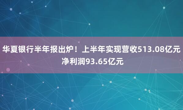 华夏银行半年报出炉！上半年实现营收513.08亿元 净利润93.65亿元