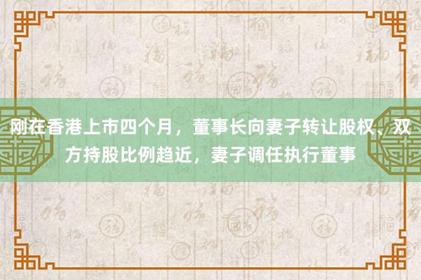 刚在香港上市四个月，董事长向妻子转让股权、双方持股比例趋近，妻子调任执行董事