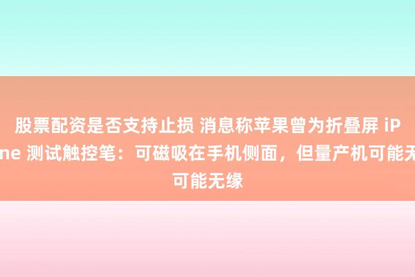 股票配资是否支持止损 消息称苹果曾为折叠屏 iPhone 测试触控笔：可磁吸在手机侧面，但量产机可能无缘