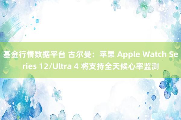 基金行情数据平台 古尔曼：苹果 Apple Watch Series 12/Ultra 4 将支持全天候心率监测