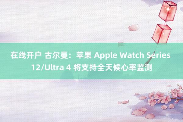在线开户 古尔曼：苹果 Apple Watch Series 12/Ultra 4 将支持全天候心率监测
