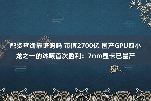 配资查询靠谱吗吗 市值2700亿 国产GPU四小龙之一的沐曦首次盈利：7nm显卡已量产