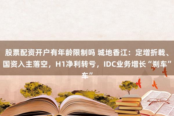 股票配资开户有年龄限制吗 城地香江：定增折戟、国资入主落空，H1净利转亏，IDC业务增长“刹车”