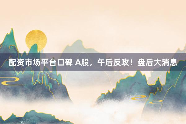 配资市场平台口碑 A股，午后反攻！盘后大消息