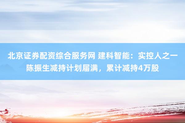 北京证券配资综合服务网 建科智能：实控人之一陈振生减持计划届满，累计减持4万股