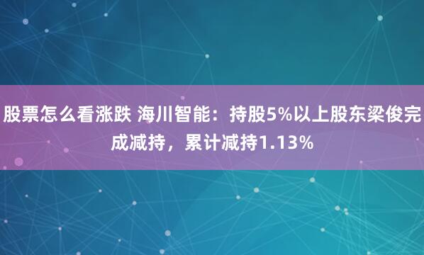 股票怎么看涨跌 海川智能：持股5%以上股东梁俊完成减持，累计减持1.13%