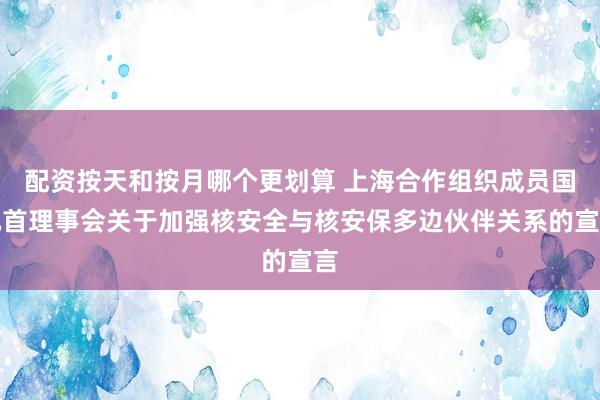 配资按天和按月哪个更划算 上海合作组织成员国元首理事会关于加强核安全与核安保多边伙伴关系的宣言