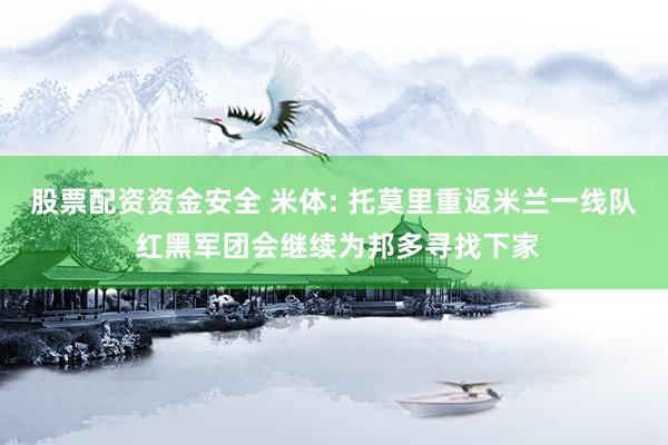 股票配资资金安全 米体: 托莫里重返米兰一线队 红黑军团会继续为邦多寻找下家