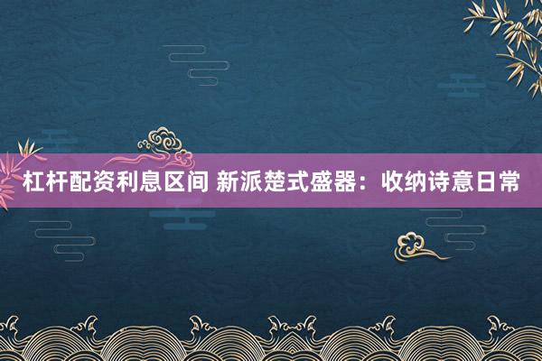 杠杆配资利息区间 新派楚式盛器：收纳诗意日常