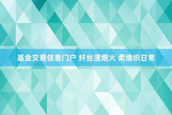 基金交易信息门户 纤丝浸烟火 柔缕织日常
