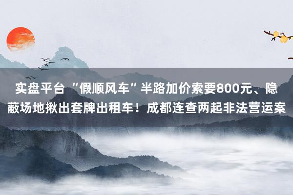 实盘平台 “假顺风车”半路加价索要800元、隐蔽场地揪出套牌出租车！成都连查两起非法营运案