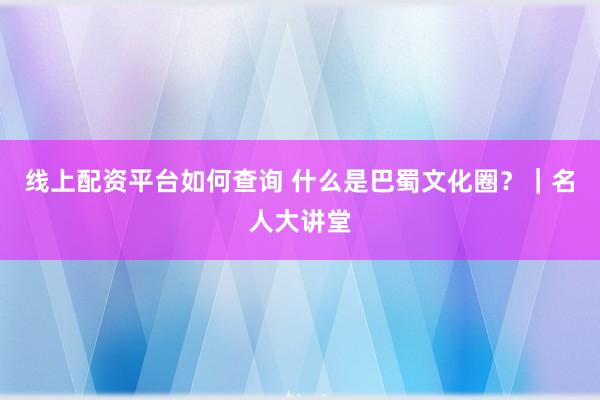 线上配资平台如何查询 什么是巴蜀文化圈？｜名人大讲堂