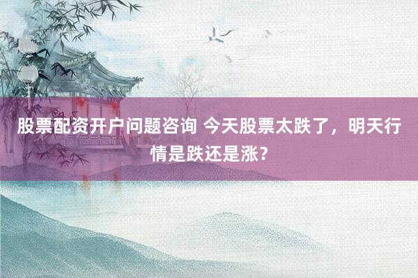 股票配资开户问题咨询 今天股票太跌了，明天行情是跌还是涨？