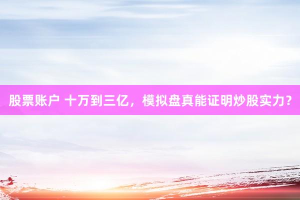 股票账户 十万到三亿，模拟盘真能证明炒股实力？