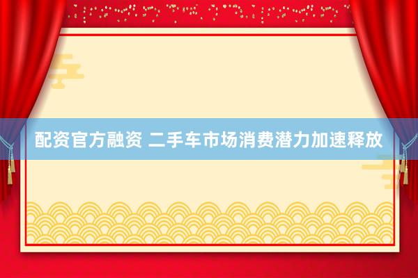 配资官方融资 二手车市场消费潜力加速释放