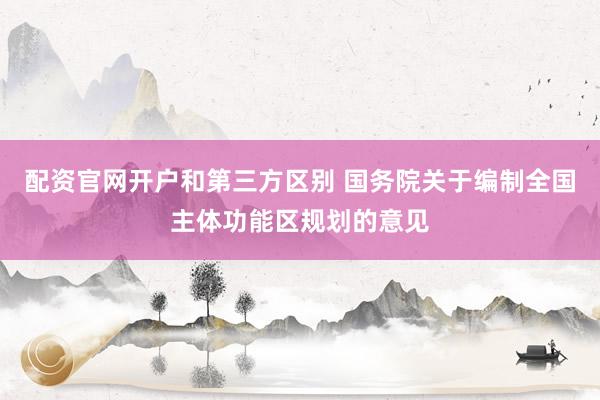 配资官网开户和第三方区别 国务院关于编制全国主体功能区规划的意见