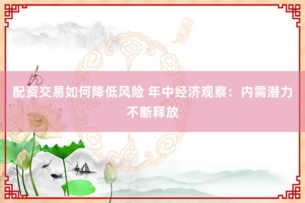 配资交易如何降低风险 年中经济观察：内需潜力不断释放