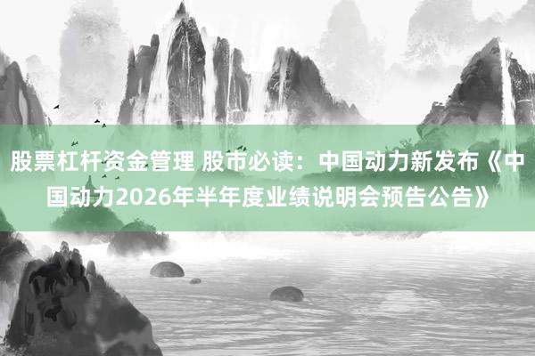 股票杠杆资金管理 股市必读：中国动力新发布《中国动力2026年半年度业绩说明会预告公告》