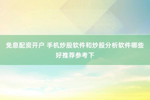 免息配资开户 手机炒股软件和炒股分析软件哪些好推荐参考下