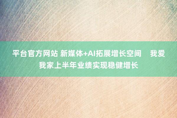 平台官方网站 新媒体+AI拓展增长空间    我爱我家上半年业绩实现稳健增长
