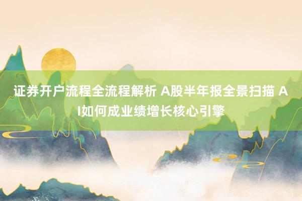 证券开户流程全流程解析 A股半年报全景扫描 AI如何成业绩增长核心引擎