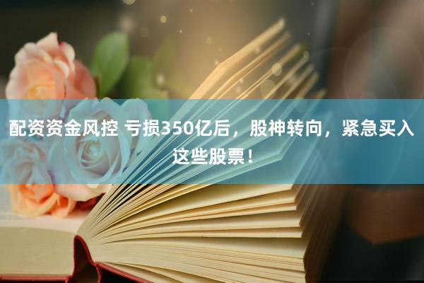 配资资金风控 亏损350亿后，股神转向，紧急买入这些股票！