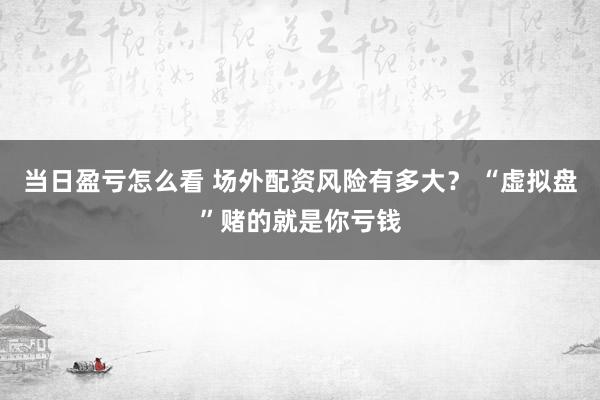 当日盈亏怎么看 场外配资风险有多大？ “虚拟盘”赌的就是你亏钱