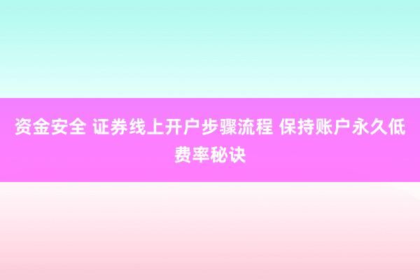 资金安全 证券线上开户步骤流程 保持账户永久低费率秘诀