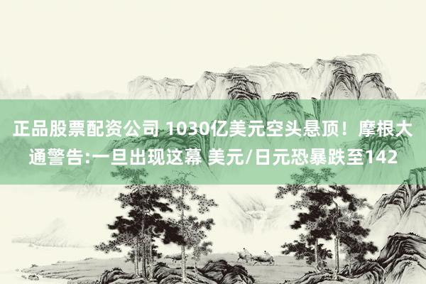 正品股票配资公司 1030亿美元空头悬顶！摩根大通警告:一旦出现这幕 美元/日元恐暴跌至142