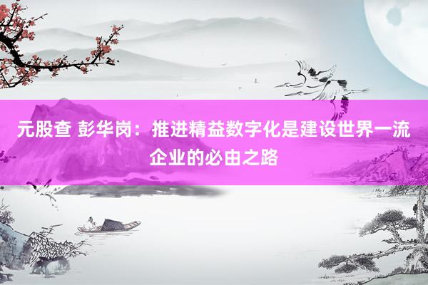 元股查 彭华岗：推进精益数字化是建设世界一流企业的必由之路