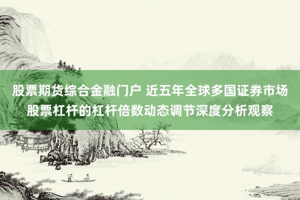 股票期货综合金融门户 近五年全球多国证券市场股票杠杆的杠杆倍数动态调节深度分析观察