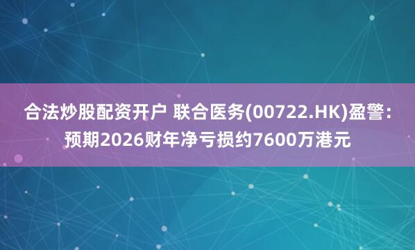 合法炒股配资开户 联合医务(00722.HK)盈警：预期2026财年净亏损约7600万港元